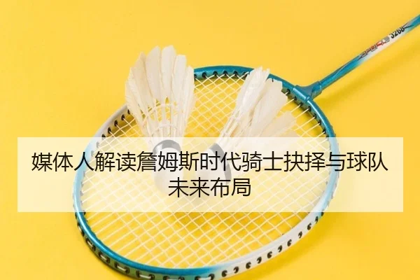 媒体人解读詹姆斯时代骑士抉择与球队未来布局